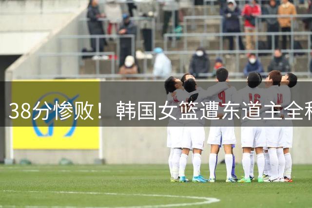 38分惨败！韩国女篮遭东道主全程狂虐无缘八强🥵替补21中1